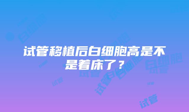 试管移植后白细胞高是不是着床了？