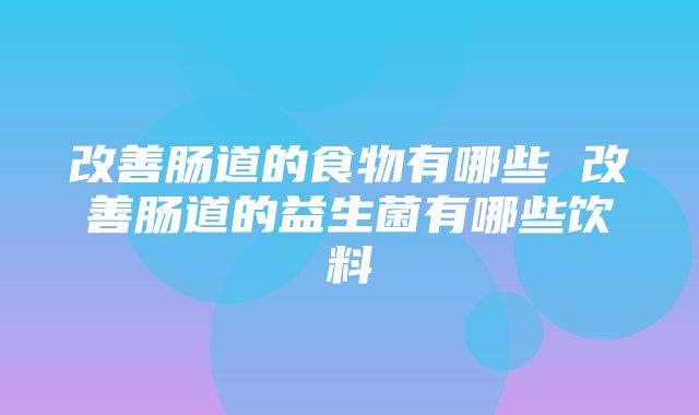 改善肠道的食物有哪些 改善肠道的益生菌有哪些饮料