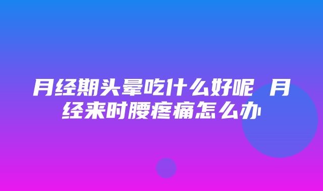 月经期头晕吃什么好呢 月经来时腰疼痛怎么办