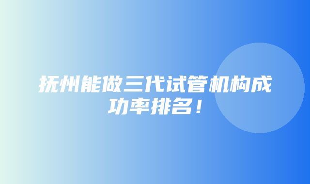 抚州能做三代试管机构成功率排名！