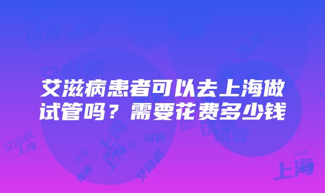 艾滋病患者可以去上海做试管吗？需要花费多少钱