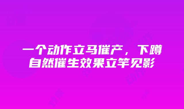 一个动作立马催产，下蹲自然催生效果立竿见影