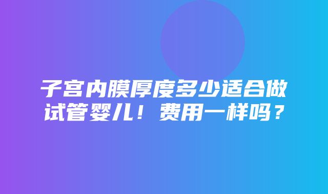 子宫内膜厚度多少适合做试管婴儿！费用一样吗？