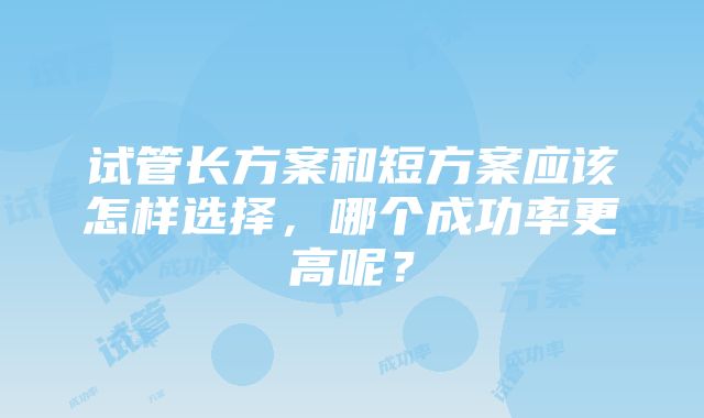 试管长方案和短方案应该怎样选择，哪个成功率更高呢？