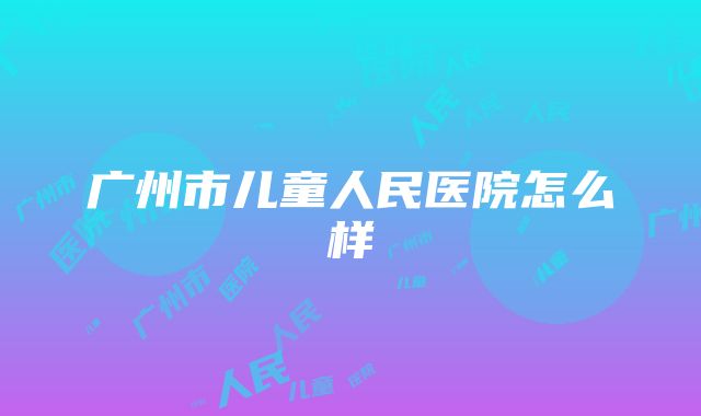 广州市儿童人民医院怎么样