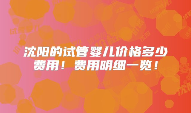 沈阳的试管婴儿价格多少费用！费用明细一览！