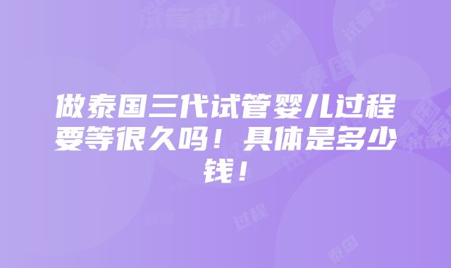 做泰国三代试管婴儿过程要等很久吗！具体是多少钱！