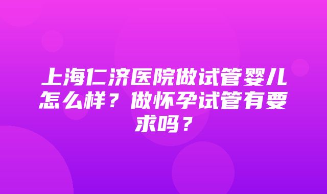 上海仁济医院做试管婴儿怎么样？做怀孕试管有要求吗？