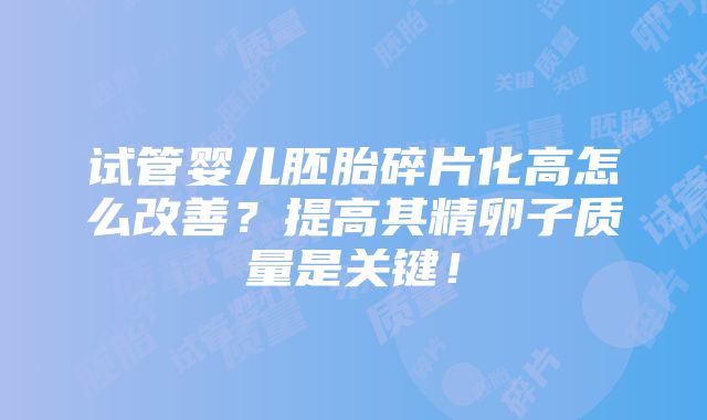 试管婴儿胚胎碎片化高怎么改善？提高其精卵子质量是关键！