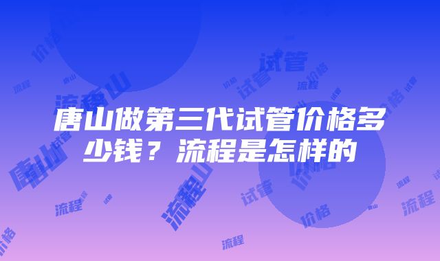 唐山做第三代试管价格多少钱？流程是怎样的