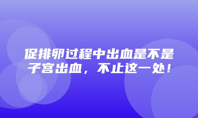 促排卵过程中出血是不是子宫出血，不止这一处！