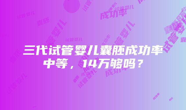 三代试管婴儿囊胚成功率中等，14万够吗？