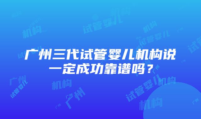 广州三代试管婴儿机构说一定成功靠谱吗？