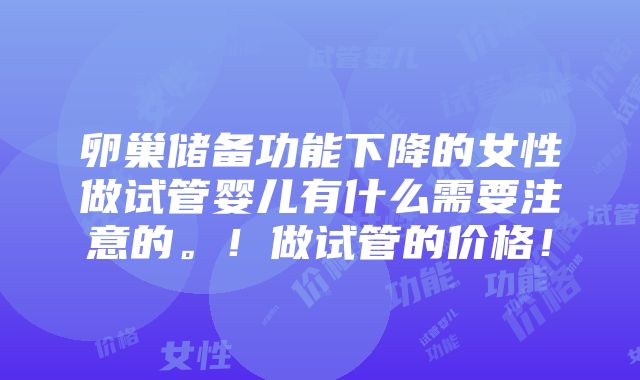 卵巢储备功能下降的女性做试管婴儿有什么需要注意的。！做试管的价格！