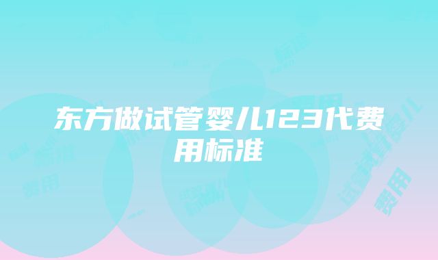 东方做试管婴儿123代费用标准