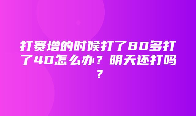 打赛增的时候打了80多打了40怎么办？明天还打吗？