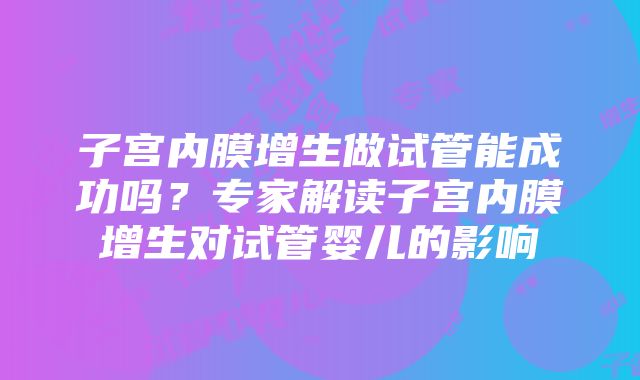 子宫内膜增生做试管能成功吗？专家解读子宫内膜增生对试管婴儿的影响