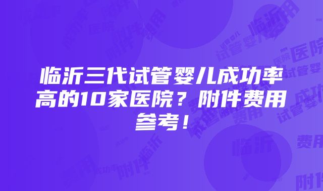 临沂三代试管婴儿成功率高的10家医院？附件费用参考！