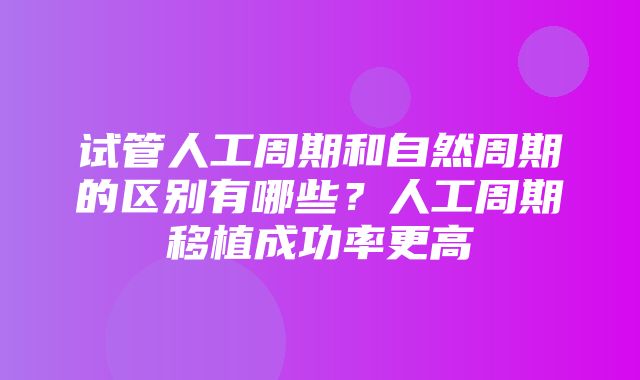 试管人工周期和自然周期的区别有哪些？人工周期移植成功率更高