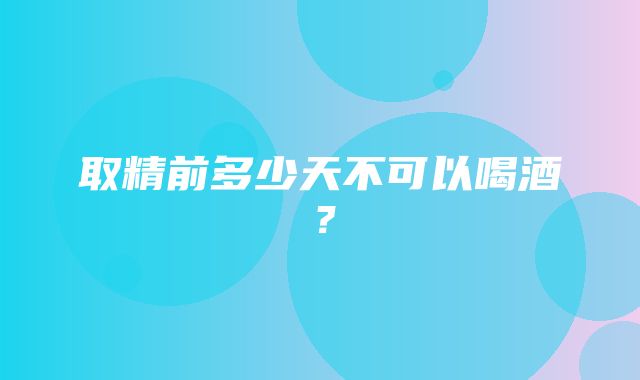 取精前多少天不可以喝酒？