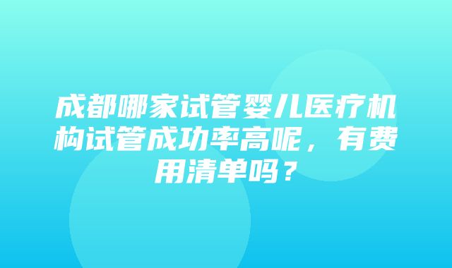 成都哪家试管婴儿医疗机构试管成功率高呢，有费用清单吗？