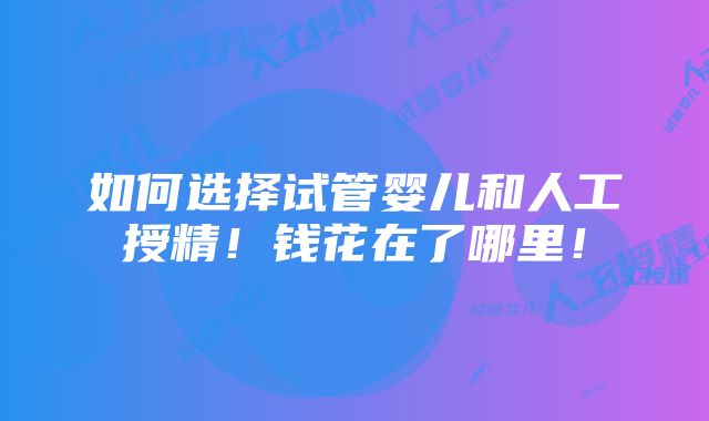 如何选择试管婴儿和人工授精！钱花在了哪里！