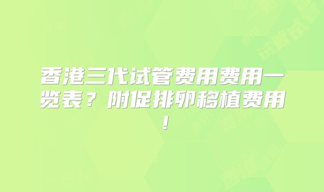 香港三代试管费用费用一览表？附促排卵移植费用！