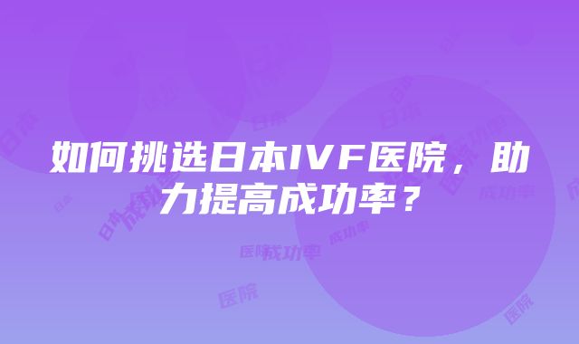 如何挑选日本IVF医院，助力提高成功率？