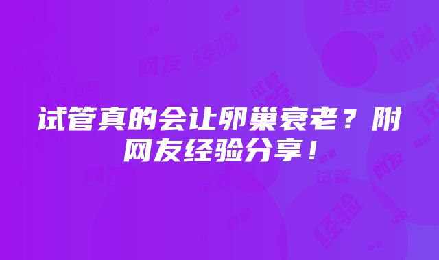 试管真的会让卵巢衰老？附网友经验分享！