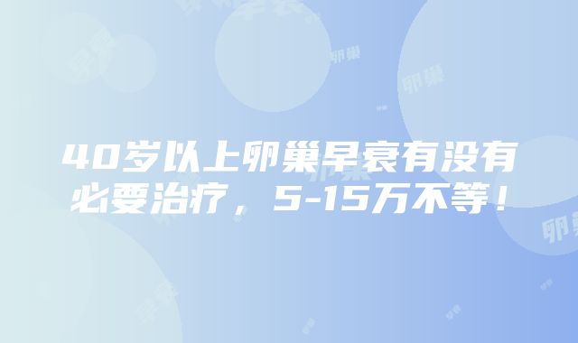 40岁以上卵巢早衰有没有必要治疗，5-15万不等！