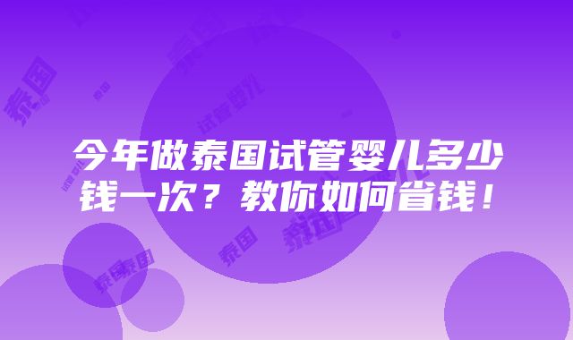 今年做泰国试管婴儿多少钱一次？教你如何省钱！