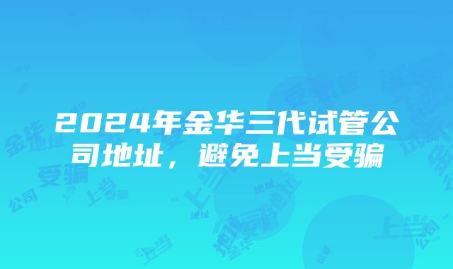 2024年金华三代试管公司地址，避免上当受骗