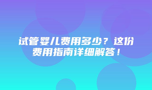 试管婴儿费用多少？这份费用指南详细解答！