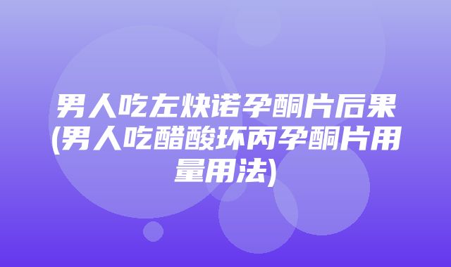 男人吃左炔诺孕酮片后果(男人吃醋酸环丙孕酮片用量用法)