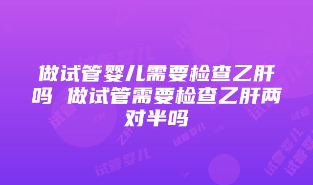 做试管婴儿需要检查乙肝吗 做试管需要检查乙肝两对半吗