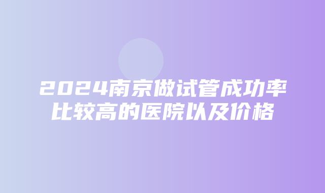 2024南京做试管成功率比较高的医院以及价格