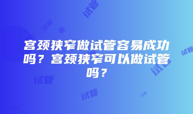 宫颈狭窄做试管容易成功吗？宫颈狭窄可以做试管吗？