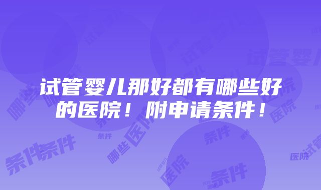 试管婴儿那好都有哪些好的医院！附申请条件！