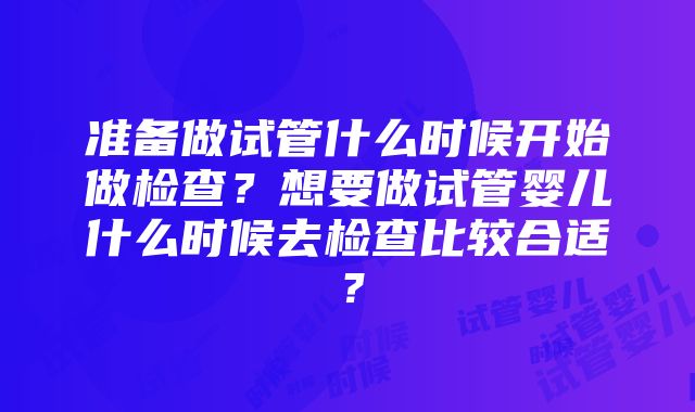 准备做试管什么时候开始做检查？想要做试管婴儿什么时候去检查比较合适？