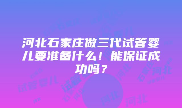 河北石家庄做三代试管婴儿要准备什么！能保证成功吗？