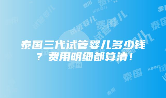 泰国三代试管婴儿多少钱？费用明细都算清！