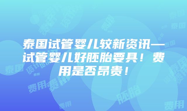 泰国试管婴儿较新资讯—试管婴儿好胚胎要具！费用是否昂贵！