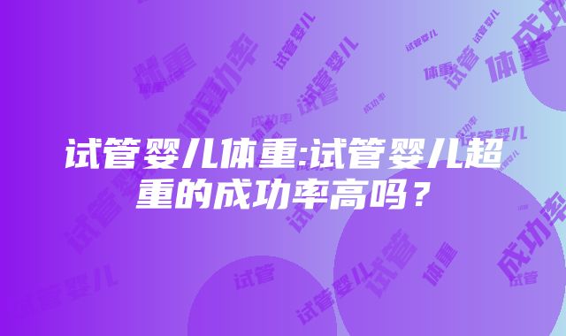 试管婴儿体重:试管婴儿超重的成功率高吗？