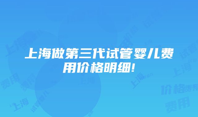 上海做第三代试管婴儿费用价格明细!