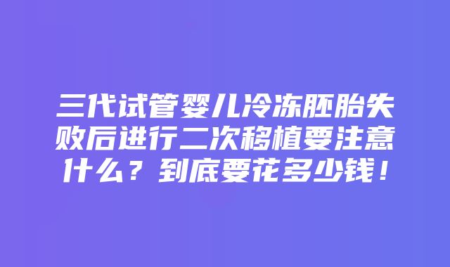 三代试管婴儿冷冻胚胎失败后进行二次移植要注意什么？到底要花多少钱！