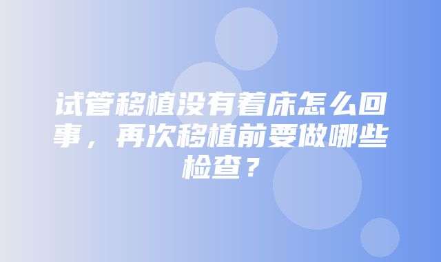 试管移植没有着床怎么回事，再次移植前要做哪些检查？