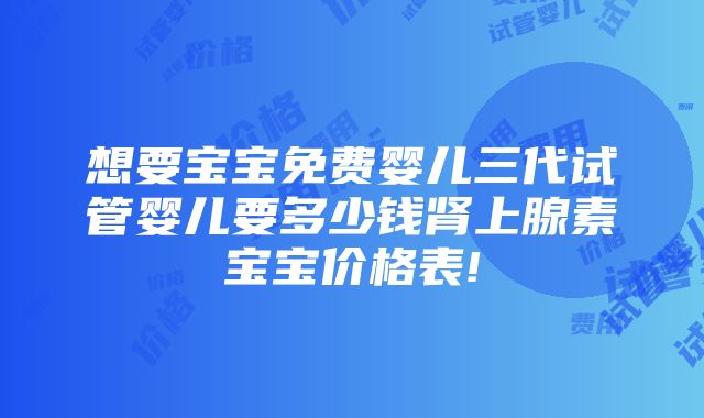 想要宝宝免费婴儿三代试管婴儿要多少钱肾上腺素宝宝价格表!