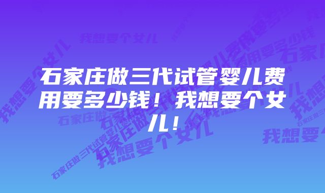 石家庄做三代试管婴儿费用要多少钱！我想要个女儿！