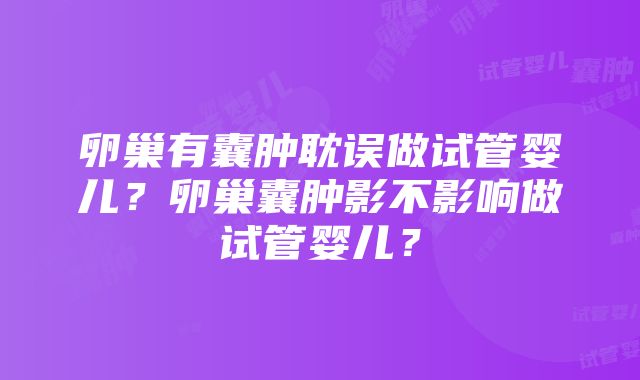 卵巢有囊肿耽误做试管婴儿？卵巢囊肿影不影响做试管婴儿？