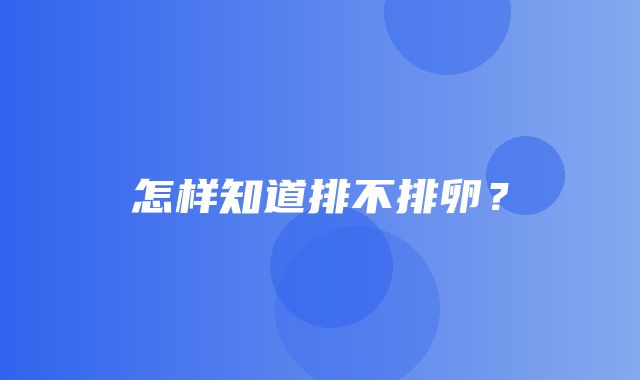 怎样知道排不排卵？